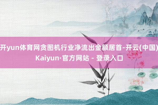 开yun体育网贪图机行业净流出金额居首-开云(中国)Kaiyun·官方网站 - 登录入口