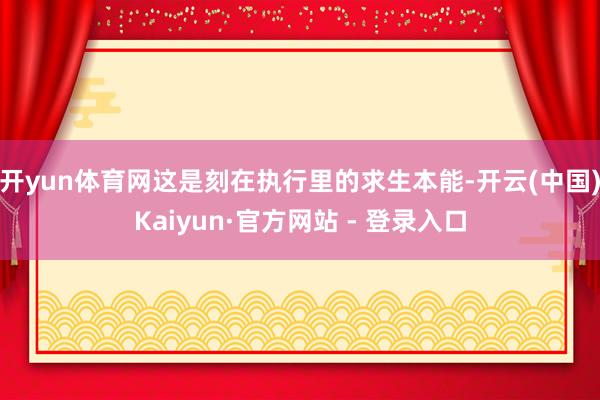 开yun体育网这是刻在执行里的求生本能-开云(中国)Kaiyun·官方网站 - 登录入口