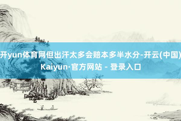 开yun体育网但出汗太多会赔本多半水分-开云(中国)Kaiyun·官方网站 - 登录入口