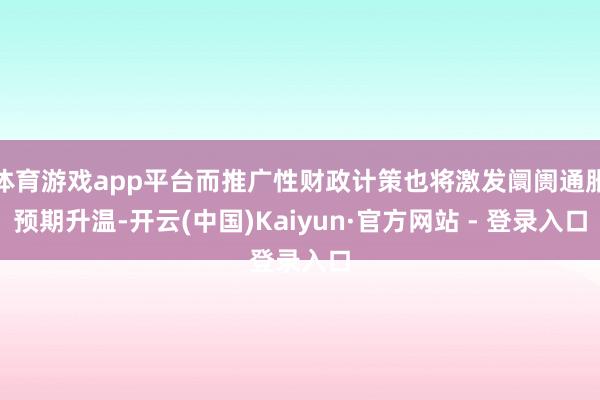 体育游戏app平台而推广性财政计策也将激发阛阓通胀预期升温-开云(中国)Kaiyun·官方网站 - 登录入口