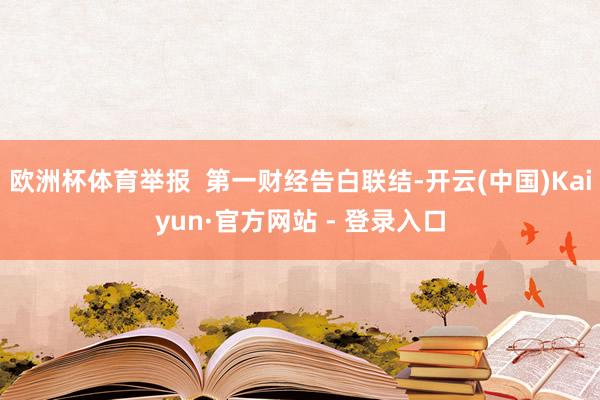 欧洲杯体育举报  第一财经告白联结-开云(中国)Kaiyun·官方网站 - 登录入口