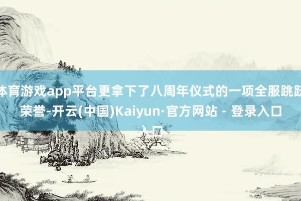 体育游戏app平台更拿下了八周年仪式的一项全服跳跃荣誉-开云(中国)Kaiyun·官方网站 - 登录入口