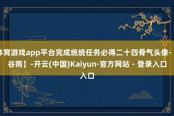 体育游戏app平台完成统统任务必得二十四骨气头像-【谷雨】-开云(中国)Kaiyun·官方网站 - 登录入口