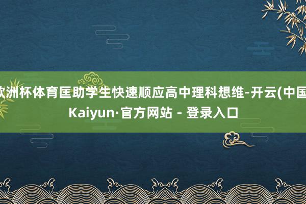 欧洲杯体育匡助学生快速顺应高中理科想维-开云(中国)Kaiyun·官方网站 - 登录入口