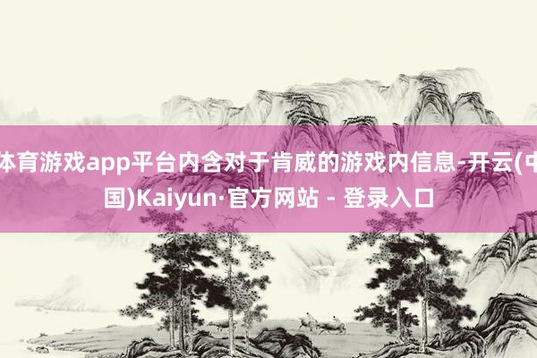 体育游戏app平台内含对于肯威的游戏内信息-开云(中国)Kaiyun·官方网站 - 登录入口