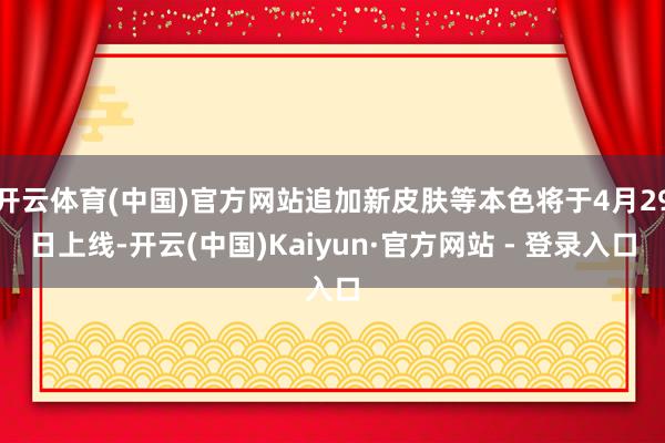 开云体育(中国)官方网站追加新皮肤等本色将于4月29日上线-开云(中国)Kaiyun·官方网站 - 登录入口