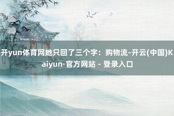 开yun体育网她只回了三个字：购物流-开云(中国)Kaiyun·官方网站 - 登录入口