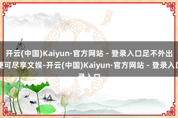 开云(中国)Kaiyun·官方网站 - 登录入口足不外出便可尽享文娱-开云(中国)Kaiyun·官方网站 - 登录入口