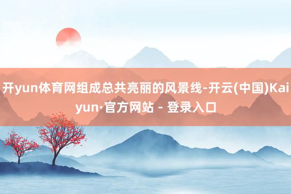 开yun体育网组成总共亮丽的风景线-开云(中国)Kaiyun·官方网站 - 登录入口