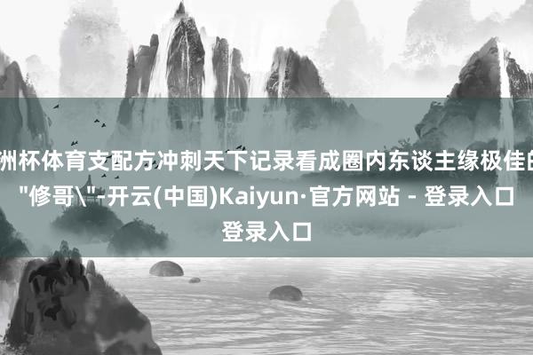 欧洲杯体育支配方冲刺天下记录看成圈内东谈主缘极佳的