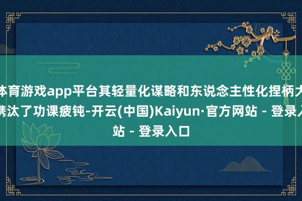 体育游戏app平台其轻量化谋略和东说念主性化捏柄大幅镌汰了功课疲钝-开云(中国)Kaiyun·官方网站 - 登录入口