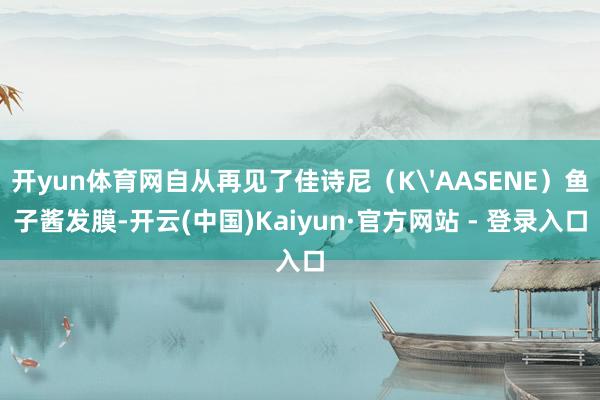 开yun体育网自从再见了佳诗尼(K'AASENE)鱼子酱发膜-开云(中国)Kaiyun·官方网站 - 登录入口