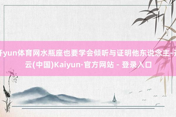 开yun体育网水瓶座也要学会倾听与证明他东说念主-开云(中国)Kaiyun·官方网站 - 登录入口