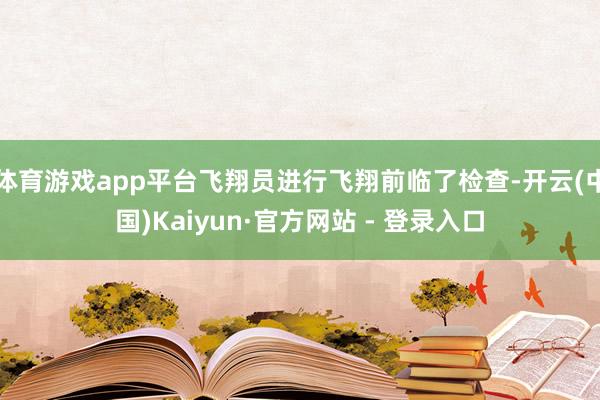 体育游戏app平台飞翔员进行飞翔前临了检查-开云(中国)Kaiyun·官方网站 - 登录入口