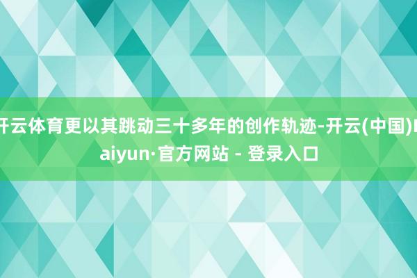 开云体育更以其跳动三十多年的创作轨迹-开云(中国)Kaiyun·官方网站 - 登录入口