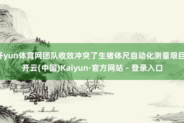 开yun体育网团队收效冲突了生猪体尺自动化测量艰巨-开云(中国)Kaiyun·官方网站 - 登录入口