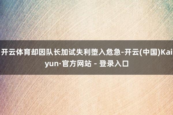 开云体育却因队长加试失利堕入危急-开云(中国)Kaiyun·官方网站 - 登录入口