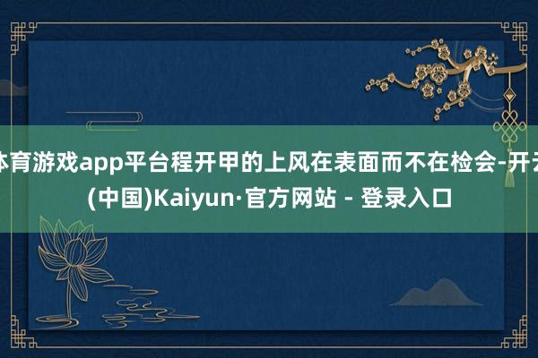 体育游戏app平台程开甲的上风在表面而不在检会-开云(中国)Kaiyun·官方网站 - 登录入口