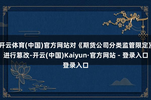 开云体育(中国)官方网站对《期货公司分类监管限定》进行篡改-开云(中国)Kaiyun·官方网站 - 登录入口