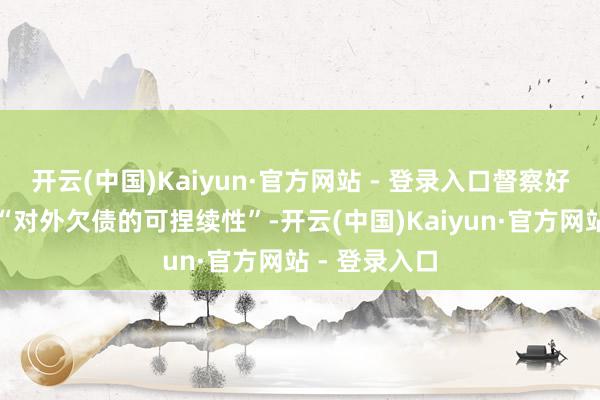 开云(中国)Kaiyun·官方网站 - 登录入口督察好意思元体系“对外欠债的可捏续性”-开云(中国)Kaiyun·官方网站 - 登录入口
