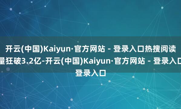开云(中国)Kaiyun·官方网站 - 登录入口热搜阅读量狂破3.2亿-开云(中国)Kaiyun·官方网站 - 登录入口