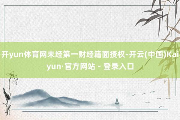 开yun体育网未经第一财经籍面授权-开云(中国)Kaiyun·官方网站 - 登录入口