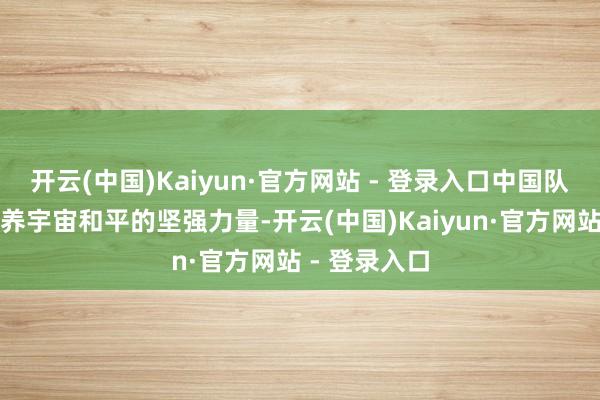 开云(中国)Kaiyun·官方网站 - 登录入口中国队列耐久是休养宇宙和平的坚强力量-开云(中国)Kaiyun·官方网站 - 登录入口