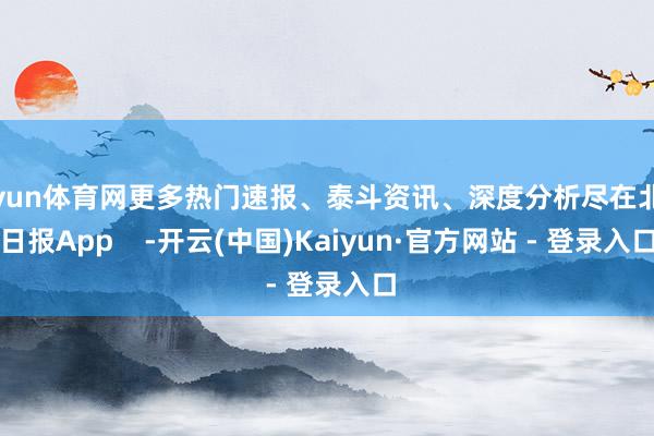 开yun体育网更多热门速报、泰斗资讯、深度分析尽在北京日报App    -开云(中国)Kaiyun·官方网站 - 登录入口