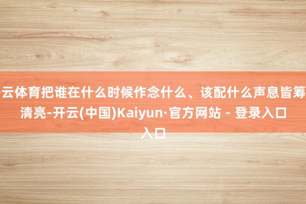 开云体育把谁在什么时候作念什么、该配什么声息皆筹划清亮-开云(中国)Kaiyun·官方网站 - 登录入口