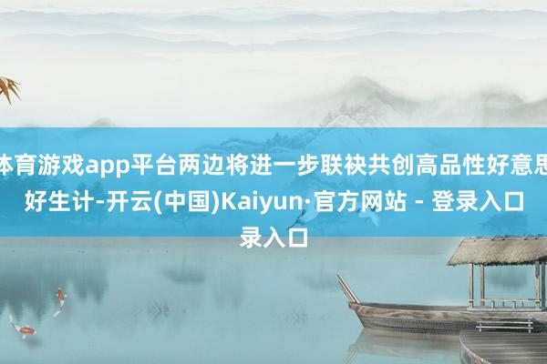 体育游戏app平台两边将进一步联袂共创高品性好意思好生计-开云(中国)Kaiyun·官方网站 - 登录入口