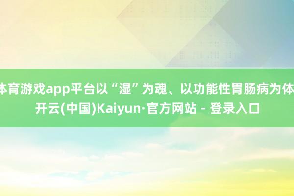 体育游戏app平台以“湿”为魂、以功能性胃肠病为体-开云(中国)Kaiyun·官方网站 - 登录入口