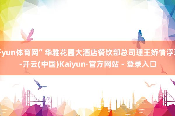 开yun体育网”华雅花圃大酒店餐饮部总司理王娇情浮现-开云(中国)Kaiyun·官方网站 - 登录入口
