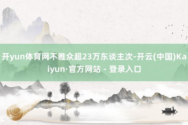开yun体育网不雅众超23万东谈主次-开云(中国)Kaiyun·官方网站 - 登录入口
