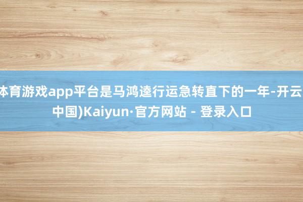 体育游戏app平台是马鸿逵行运急转直下的一年-开云(中国)Kaiyun·官方网站 - 登录入口