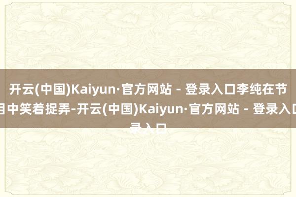 开云(中国)Kaiyun·官方网站 - 登录入口李纯在节目中笑着捉弄-开云(中国)Kaiyun·官方网站 - 登录入口