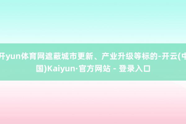 开yun体育网遮蔽城市更新、产业升级等标的-开云(中国)Kaiyun·官方网站 - 登录入口
