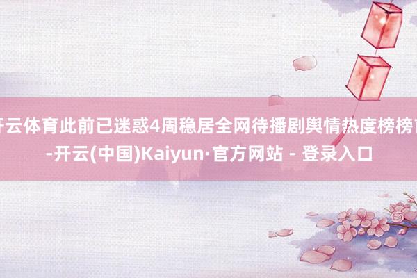 开云体育此前已迷惑4周稳居全网待播剧舆情热度榜榜首-开云(中国)Kaiyun·官方网站 - 登录入口