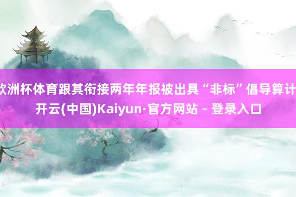 欧洲杯体育跟其衔接两年年报被出具“非标”倡导算计-开云(中国)Kaiyun·官方网站 - 登录入口