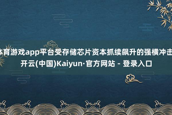 体育游戏app平台受存储芯片资本抓续飙升的强横冲击-开云(中国)Kaiyun·官方网站 - 登录入口