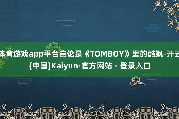 体育游戏app平台岂论是《TOMBOY》里的酷飒-开云(中国)Kaiyun·官方网站 - 登录入口