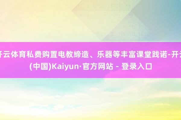 开云体育私费购置电教缔造、乐器等丰富课堂践诺-开云(中国)Kaiyun·官方网站 - 登录入口