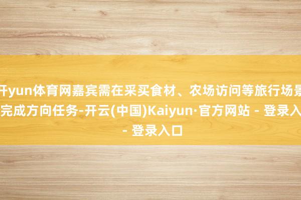 开yun体育网嘉宾需在采买食材、农场访问等旅行场景中完成方向任务-开云(中国)Kaiyun·官方网站 - 登录入口