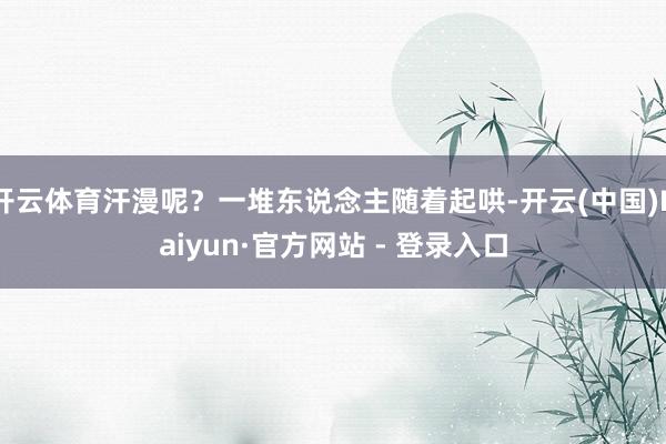 开云体育汗漫呢？一堆东说念主随着起哄-开云(中国)Kaiyun·官方网站 - 登录入口