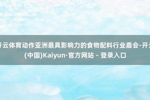 开云体育动作亚洲最具影响力的食物配料行业嘉会-开云(中国)Kaiyun·官方网站 - 登录入口