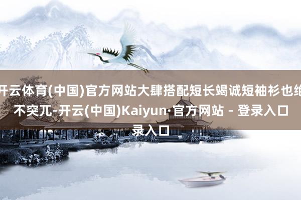 开云体育(中国)官方网站大肆搭配短长竭诚短袖衫也绝不突兀-开云(中国)Kaiyun·官方网站 - 登录入口