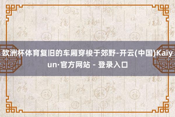 欧洲杯体育复旧的车厢穿梭于郊野-开云(中国)Kaiyun·官方网站 - 登录入口