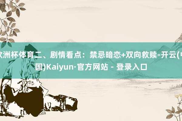 欧洲杯体育二、剧情看点：禁忌暗恋+双向救赎-开云(中国)Kaiyun·官方网站 - 登录入口