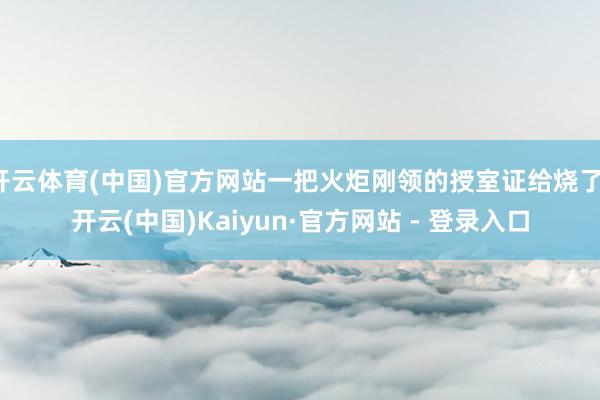 开云体育(中国)官方网站一把火炬刚领的授室证给烧了-开云(中国)Kaiyun·官方网站 - 登录入口