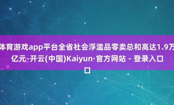 体育游戏app平台全省社会浮滥品零卖总和高达1.9万亿元-开云(中国)Kaiyun·官方网站 - 登录入口