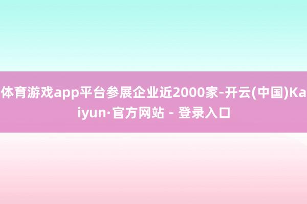 体育游戏app平台参展企业近2000家-开云(中国)Kaiyun·官方网站 - 登录入口